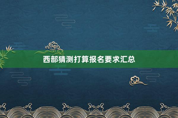 西部猜测打算报名要求汇总