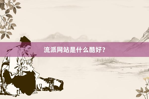 流派网站是什么酷好？