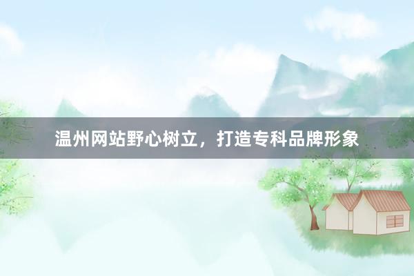 温州网站野心树立，打造专科品牌形象