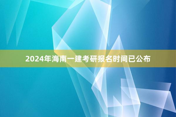 2024年海南一建考研报名时间已公布