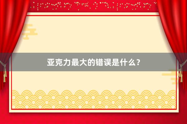 亚克力最大的错误是什么？