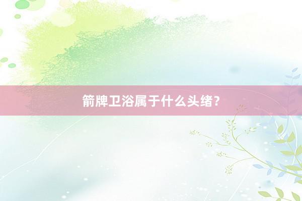 箭牌卫浴属于什么头绪？