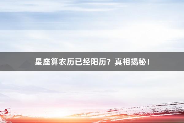 星座算农历已经阳历？真相揭秘！