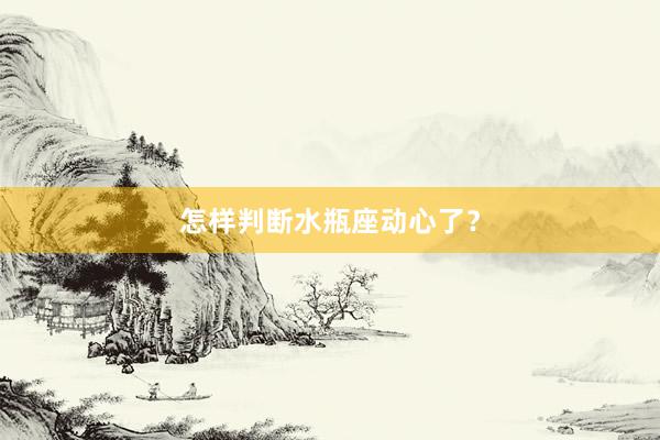 怎样判断水瓶座动心了？
