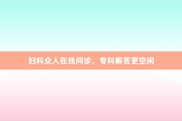 妇科众人在线问诊，专科解答更空闲