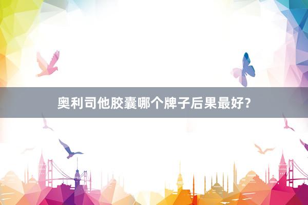 奥利司他胶囊哪个牌子后果最好？