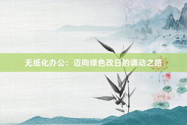 无纸化办公：迈向绿色改日的调动之路