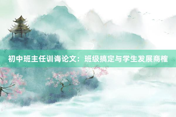 初中班主任训诲论文：班级搞定与学生发展商榷